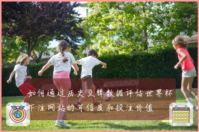 如何通过历史交锋数据评估世界杯下注网站的可信度和投注价值