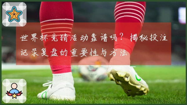 世界杯竞猜活动靠谱吗？揭秘投注记录复盘的重要性与方法