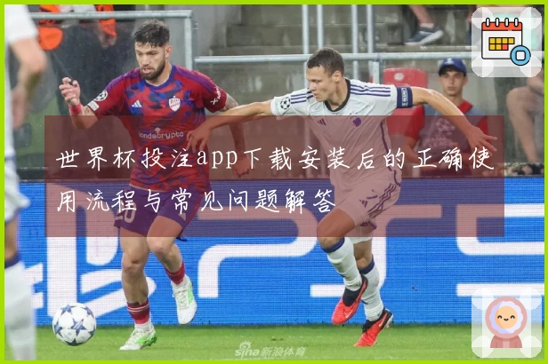 世界杯投注app下载安装后的正确使用流程与常见问题解答