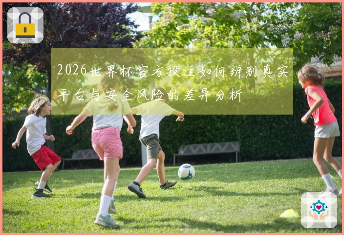 2026世界杯官方投注如何辨别真实平台与安全风险的差异分析