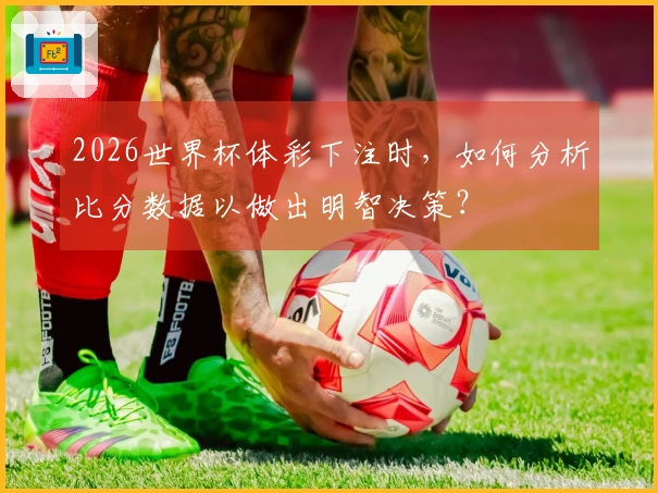 2026世界杯体彩下注时，如何分析比分数据以做出明智决策？