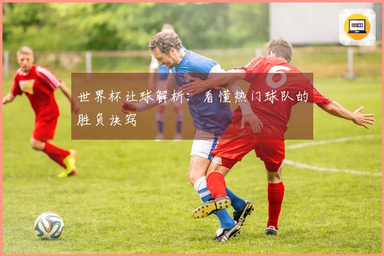 世界杯让球解析：看懂热门球队的胜负诀窍