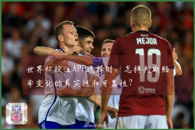 世界杯投注APP选择时，怎样判断赔率变化的真实性和可靠性？