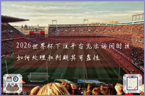 2026世界杯下注平台无法访问时该如何处理和判断其可靠性