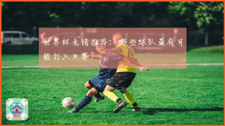 世界杯竞猜推荐：哪些球队最有可能打入决赛？