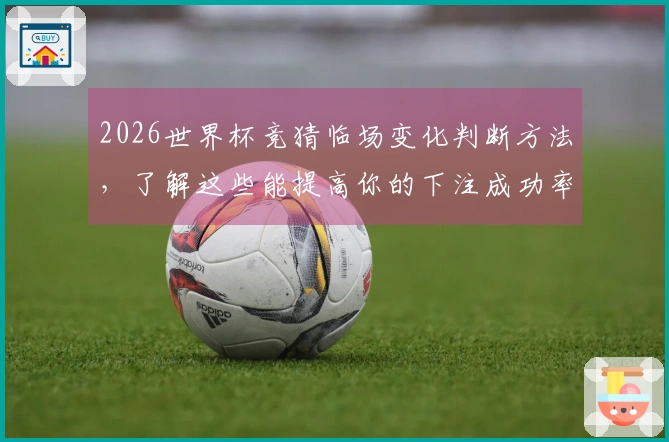 2026世界杯竞猜临场变化判断方法，了解这些能提高你的下注成功率