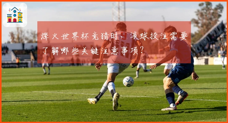 烽火世界杯竞猜时，滚球投注需要了解哪些关键注意事项？