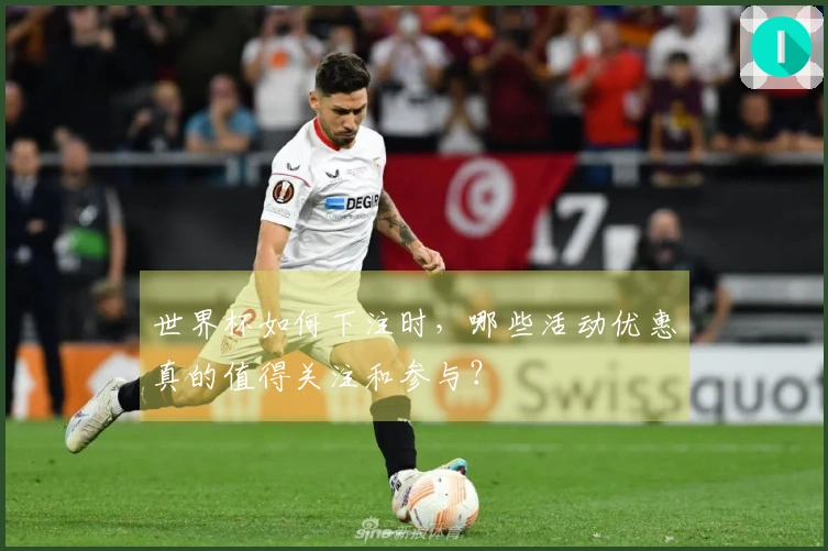 世界杯如何下注时，哪些活动优惠真的值得关注和参与？