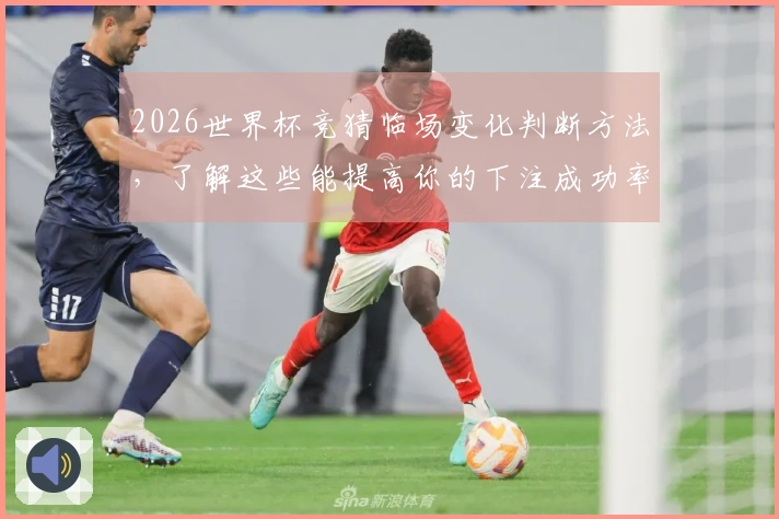 2026世界杯竞猜临场变化判断方法，了解这些能提高你的下注成功率