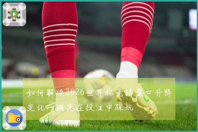 如何解读2026世界杯竞猜盘口升降变化，避免在投注中踩坑