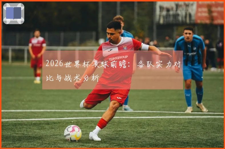 2026世界杯滚球前瞻：各队实力对比与战术分析