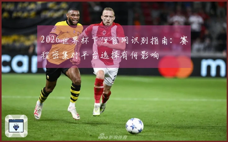 2026世界杯下注官网识别指南：赛程密集对平台选择有何影响