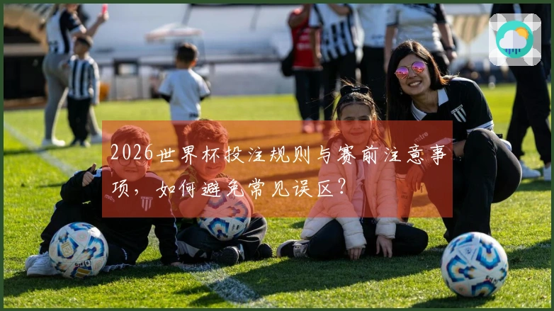 2026世界杯投注规则与赛前注意事项，如何避免常见误区？