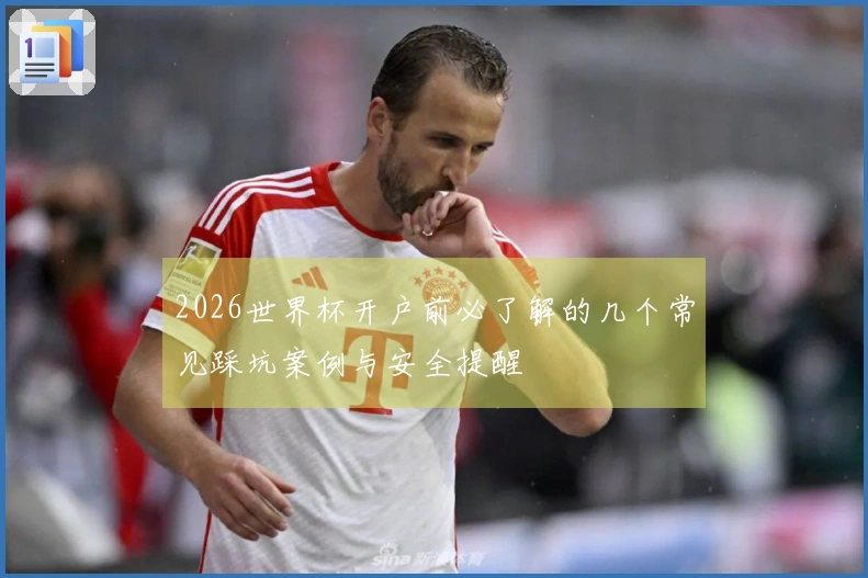2026世界杯开户前必了解的几个常见踩坑案例与安全提醒