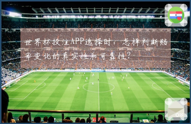 世界杯投注APP选择时，怎样判断赔率变化的真实性和可靠性？