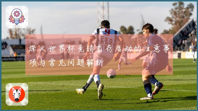 烽火世界杯竞猜首存活动的注意事项与常见问题解析