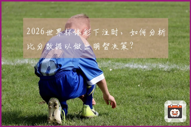 2026世界杯体彩下注时，如何分析比分数据以做出明智决策？