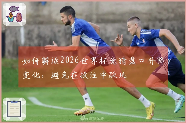 如何解读2026世界杯竞猜盘口升降变化，避免在投注中踩坑