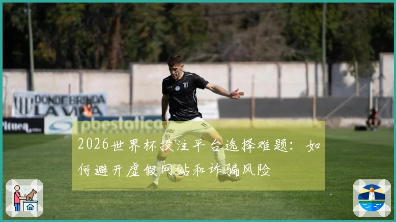2026世界杯投注平台选择难题：如何避开虚假网站和诈骗风险
