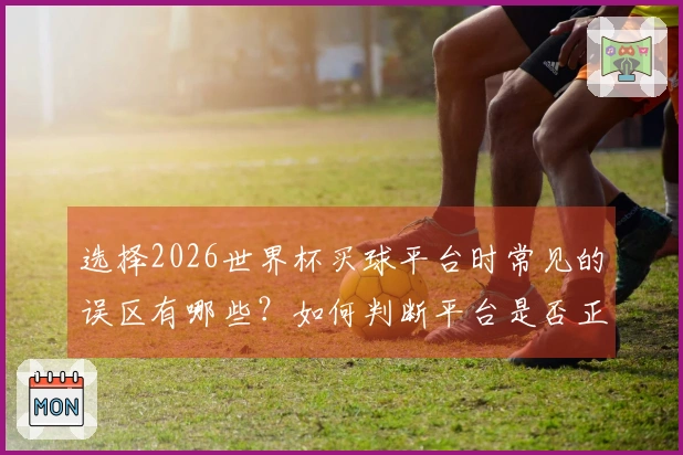 选择2026世界杯买球平台时常见的误区有哪些？如何判断平台是否正规可靠
