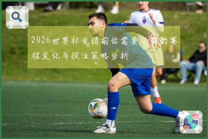2026世界杯竞猜前你需要了解的赛程变化与投注策略分析