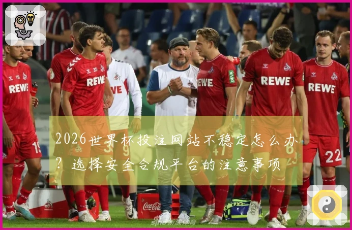 2026世界杯投注网站不稳定怎么办？选择安全合规平台的注意事项