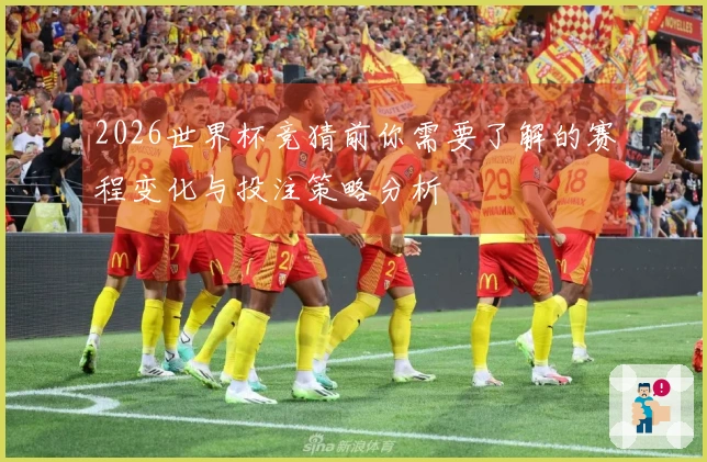 2026世界杯竞猜前你需要了解的赛程变化与投注策略分析