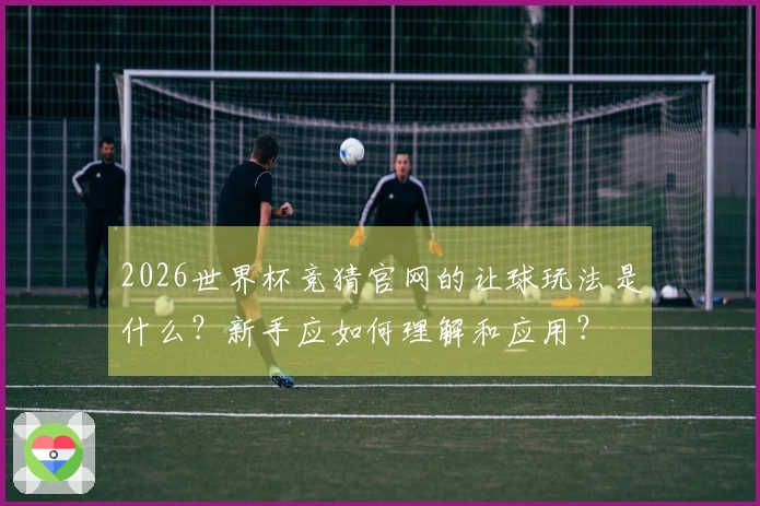 2026世界杯竞猜官网的让球玩法是什么？新手应如何理解和应用？