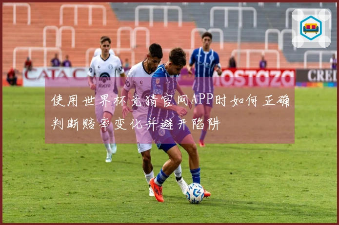使用世界杯竞猜官网APP时如何正确判断赔率变化并避开陷阱