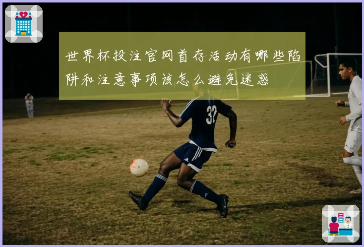 世界杯投注官网首存活动有哪些陷阱和注意事项该怎么避免迷惑