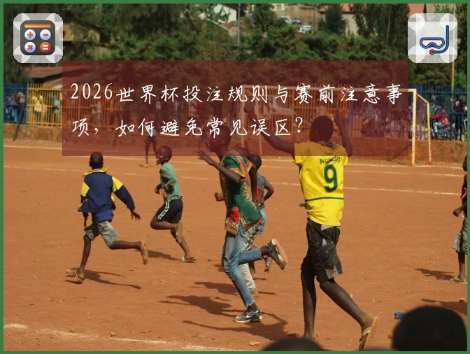2026世界杯投注规则与赛前注意事项，如何避免常见误区？