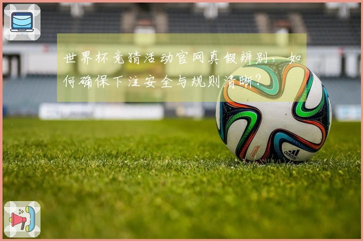世界杯竞猜活动官网真假辨别，如何确保下注安全与规则清晰？