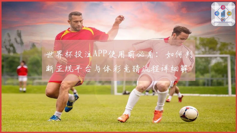 世界杯投注APP使用前必看：如何判断正规平台与体彩竞猜流程详细解析