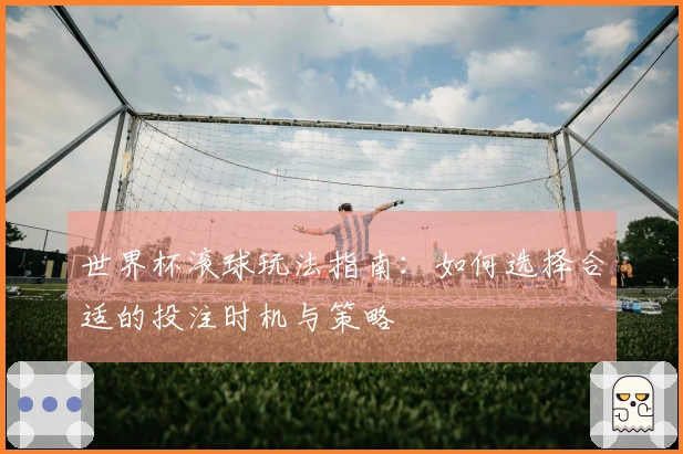世界杯滚球玩法指南：如何选择合适的投注时机与策略