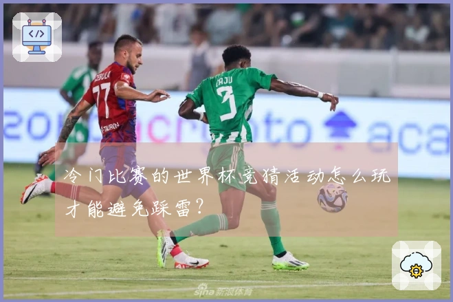 冷门比赛的世界杯竞猜活动怎么玩才能避免踩雷？