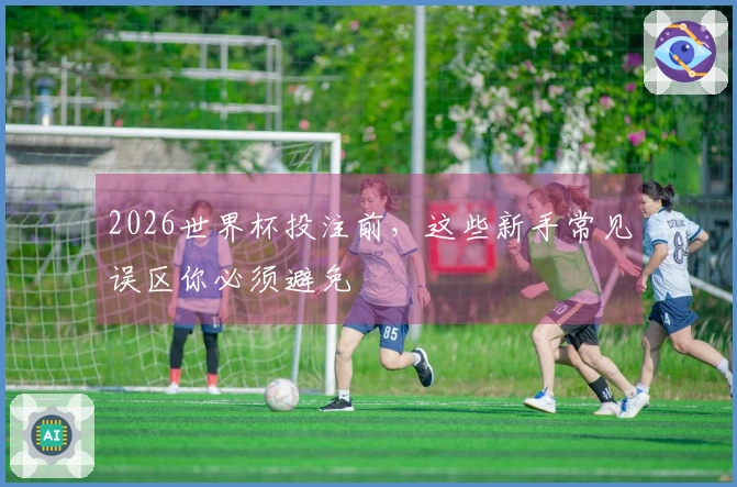 2026世界杯投注前，这些新手常见误区你必须避免