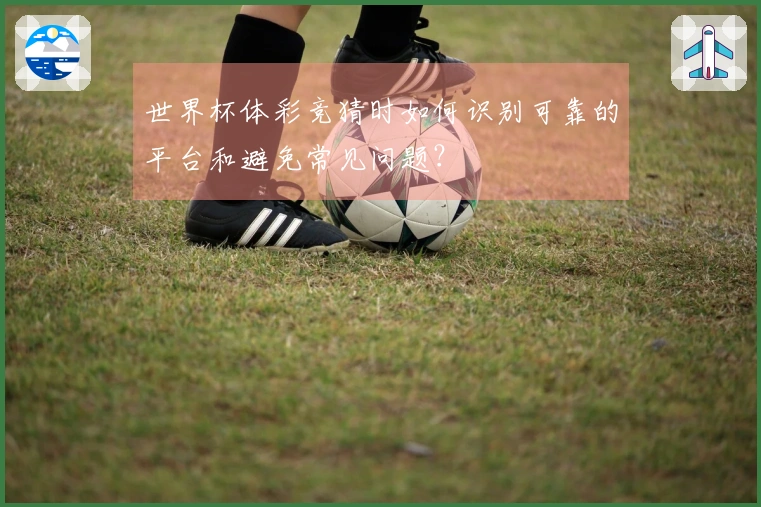 世界杯体彩竞猜时如何识别可靠的平台和避免常见问题？
