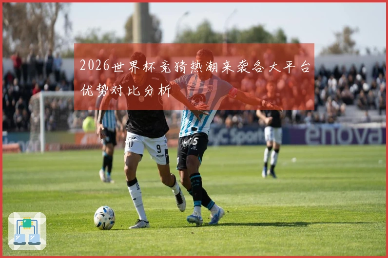 2026世界杯竞猜热潮来袭各大平台优势对比分析