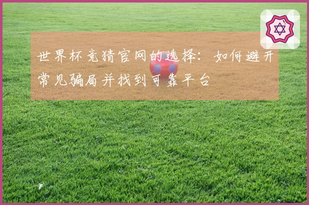 世界杯竞猜官网的选择：如何避开常见骗局并找到可靠平台
