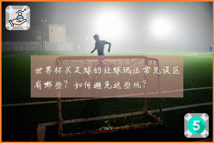 世界杯买足球的让球玩法常见误区有哪些？如何避免这些坑？
