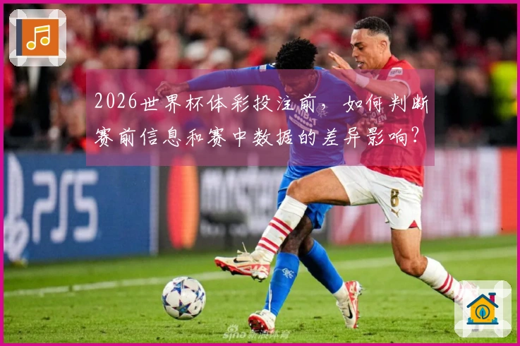 2026世界杯体彩投注前，如何判断赛前信息和赛中数据的差异影响？