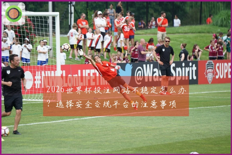 2026世界杯投注网站不稳定怎么办？选择安全合规平台的注意事项
