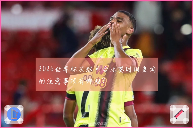 2026世界杯买球平台比赛时间查询的注意事项有哪些?
