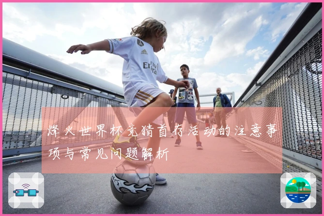 烽火世界杯竞猜首存活动的注意事项与常见问题解析