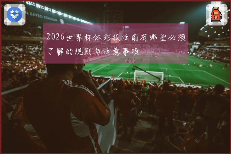 2026世界杯体彩投注前有哪些必须了解的规则与注意事项