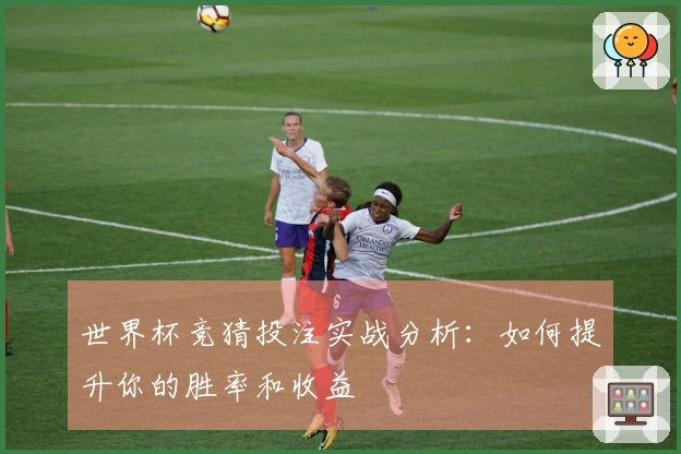 世界杯竞猜投注实战分析：如何提升你的胜率和收益