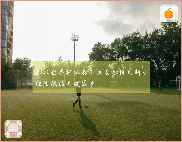 2026世界杯体彩下注前如何判断小组出线的关键因素