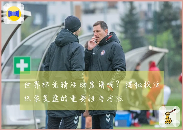 世界杯竞猜活动靠谱吗？揭秘投注记录复盘的重要性与方法