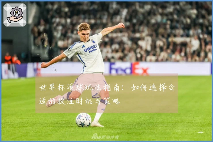 世界杯滚球玩法指南：如何选择合适的投注时机与策略