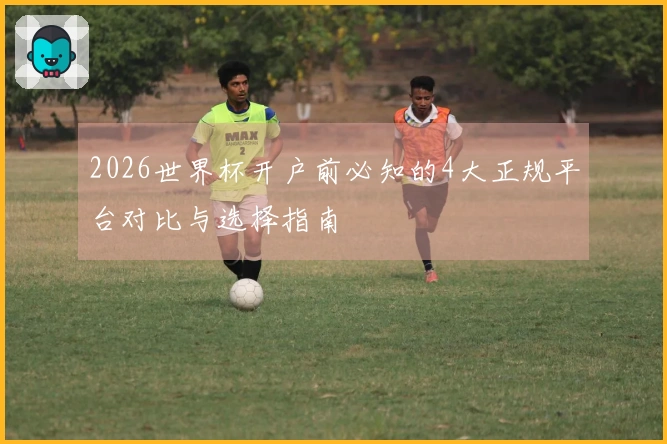 2026世界杯开户前必知的4大正规平台对比与选择指南